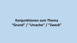 Konjunktionen zum Thema
“Grund” / “Ursache” / “Zweck”
 