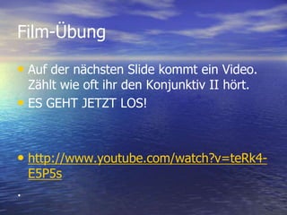 Film-ÜbungAuf der nächsten Slide kommt ein Video. Zählt wie oft ihr den Konjunktiv II hört.ES GEHT JETZT LOS!http://www.youtube.com/watch?v=teRk4-E5P5s. 