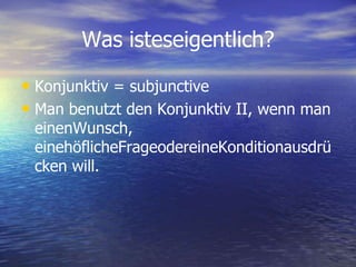 Was isteseigentlich?Konjunktiv = subjunctiveMan benutzt den Konjunktiv II, wenn man einenWunsch, einehöflicheFrageodereineKonditionausdrücken will. 