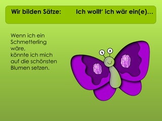 Wir bilden Sätze: Ich wollt‘ ich wär ein(e)…
Wenn ich ein
Schmetterling
wäre,
könnte ich mich
auf die schönsten
Blumen setzen.
 
