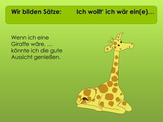 Wir bilden Sätze: Ich wollt‘ ich wär ein(e)…
Wenn ich eine
Giraffe wäre, …
könnte ich die gute
Aussicht genießen.
 
