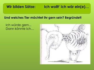 Wir bilden Sätze: Ich wollt‘ ich wär ein(e)…
Und welches Tier möchtet ihr gern sein? Begründet!
Ich würde gern...
Dann könnte ich…
 