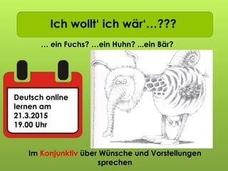 Ich wollt‘ ich wär‘…???
… ein Fuchs? …ein Huhn? ...ein Bär?
Deutsch online
lernen am
21.3.2015
19.00 Uhr
Im Konjunktiv über Wünsche und Vorstellungen
sprechen
 