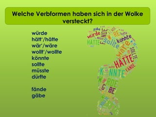 Ich wollt ich wär…Welche Verbformen haben sich in der Wolke
versteckt?
würde
hätt‘/hätte
wär‘/wäre
wollt‘/wollte
könnte
sollte
müsste
dürfte
fände
gäbe
 