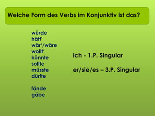 Ich wollt ich wär…Welche Form des Verbs im Konjunktiv ist das?
würde
hätt'
wär‘/wäre
wollt‘
könnte
sollte
müsste
dürfte
fände
gäbe
ich - 1.P. Singular
er/sie/es – 3.P. Singular
 