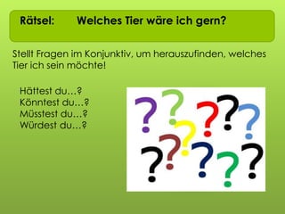 Rätsel: Welches Tier wäre ich gern?
Stellt Fragen im Konjunktiv, um herauszufinden, welches
Tier ich sein möchte!
Hättest du…?
Könntest du…?
Müsstest du…?
Würdest du…?
 