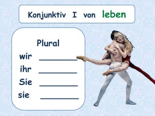 Plural
wir _______
ihr _______
Sie _______
sie _______
Konjunktiv I von leben
 