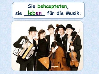 Sie behaupteten,
sie ______ für die Musik.leben
 
