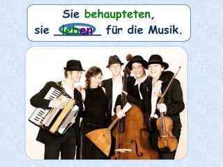 Sie behaupteten,
sie ______ für die Musik.leben
 