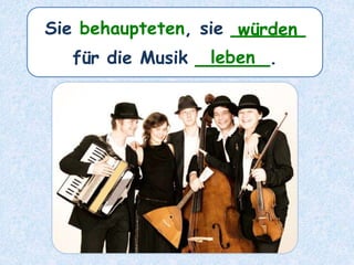Sie behaupteten, sie ______
für die Musik ______.
würden
leben
 