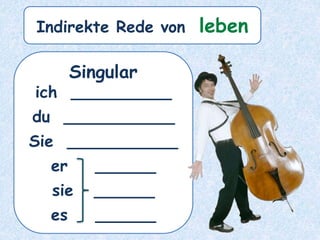 Singular
ich __________
du ___________
Sie ___________
er ______
sie ______
es ______
Indirekte Rede von leben
 