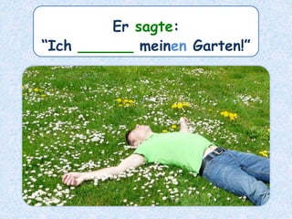 Er sagte:
“Ich ______ meinen Garten!”
 