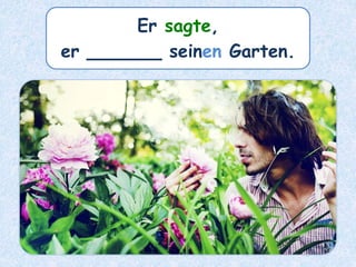 Er sagte,
er ______ seinen Garten.
 