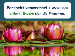 Perspektivenwechsel : Wenn man
zitiert, ändern sich die Pronomen.
 