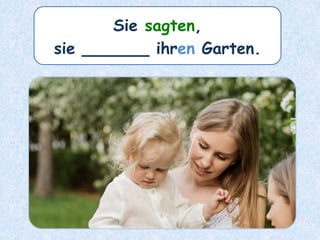 Sie sagten,
sie ______ ihren Garten.
 
