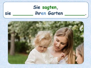 Sie sagten,
sie _______ ihren Garten _______.
 