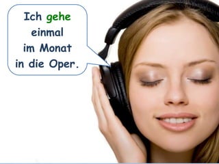 Ich gehe
einmal
im Monat
in die Oper.
 