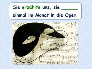Sie erzählte uns, sie _____
einmal im Monat in die Oper.
 