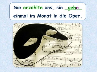 Sie erzählte uns, sie _____
einmal im Monat in die Oper.
gehe
 