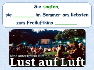 Sie sagten,
sie ______ im Sommer am liebsten
zum Freiluftkino _______.
 