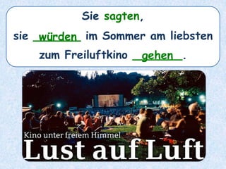 Sie sagten,
sie ______ im Sommer am liebsten
zum Freiluftkino _______.
würden
gehen
 
