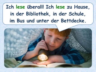 Ich lese überall! Ich lese zu Hause,
in der Bibliothek, in der Schule,
im Bus und unter der Bettdecke.
 
