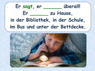 Er sagt, er ______ überall!
Er ______ zu Hause,
in der Bibliothek, in der Schule,
im Bus und unter der Bettdecke.
 