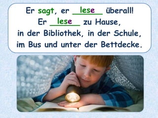 Er sagt, er ______ überall!
Er ______ zu Hause,
in der Bibliothek, in der Schule,
im Bus und unter der Bettdecke.
lese
lese
 