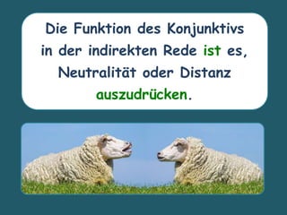 Die Funktion des Konjunktivs
in der indirekten Rede ist es,
Neutralität oder Distanz
auszudrücken.
 