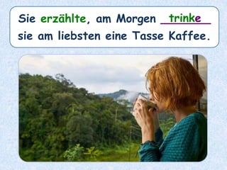 Sie erzählte, am Morgen _______
sie am liebsten eine Tasse Kaffee.
trinke
 