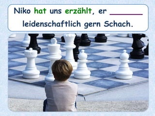 Niko hat uns erzählt, er ______
leidenschaftlich gern Schach.
 