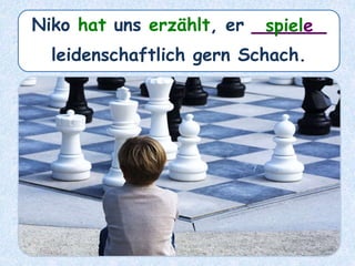 Niko hat uns erzählt, er ______
leidenschaftlich gern Schach.
spiele
 
