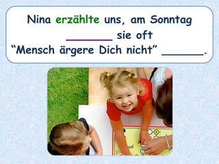 Nina erzählte uns, am Sonntag
______ sie oft
“Mensch ärgere Dich nicht” ______.
 