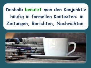 Deshalb benutzt man den Konjunktiv
häufig in formellen Kontexten: in
Zeitungen, Berichten, Nachrichten.
 