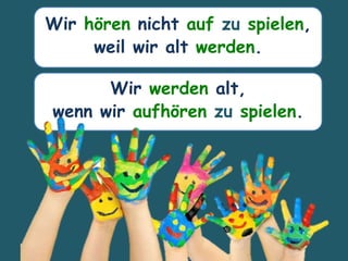 Wir hören nicht auf zu spielen,
weil wir alt werden.
Wir werden alt,
wenn wir aufhören zu spielen.
 