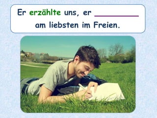 Er erzählte uns, er ________
am liebsten im Freien.
 