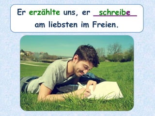 Er erzählte uns, er ________
am liebsten im Freien.
schreibe
 