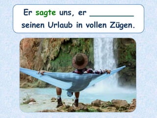Er sagte uns, er ________
seinen Urlaub in vollen Zügen.
 
