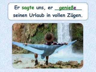 Er sagte uns, er ________
seinen Urlaub in vollen Zügen.
genieße
 