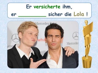 Er versicherte ihm,
er _________ sicher die Lola !
 