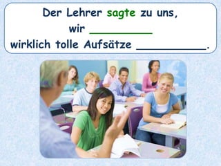 Der Lehrer sagte zu uns,
wir _________
wirklich tolle Aufsätze __________.
 