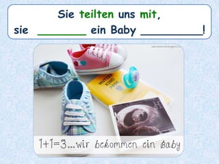 Sie teilten uns mit,
sie _______ ein Baby _________!
 
