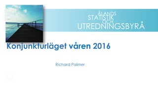 UTREDNINGSBYRÅ
OCH
STATISTIK
ÅLANDS
Konjunkturläget våren 2016
Richard Palmer
 