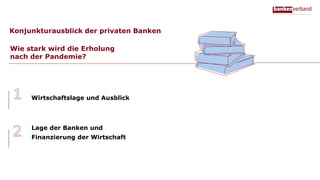 Lage der Banken und
Finanzierung der Wirtschaft
Wirtschaftslage und Ausblick
Konjunkturausblick der privaten Banken
Wie stark wird die Erholung
nach der Pandemie?
 