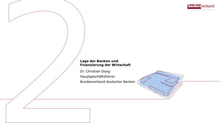 Lage der Banken und
Finanzierung der Wirtschaft
Dr. Christian Ossig
Hauptgeschäftsführer
Bundesverband deutscher Banken
 