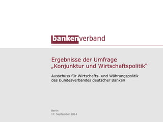 Ergebnisse der Umfrage 
„Konjunktur und Wirtschaftspolitik“ 
Ausschuss für Wirtschafts- und Währungspolitik 
des Bundesverbandes deutscher Banken 
Berlin 
17. September 2014 
 