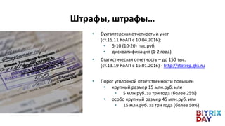 • Бухгалтерская отчетность и учет
(ст.15.11 КоАП с 10.04.2016):
• 5-10 (10-20) тыс.руб.
• дисквалификация (1-2 года)
• Статистическая отчетность – до 150 тыс.
(ст.13.19 КоАП с 15.01.2016) - http://statreg.gks.ru
• Порог уголовной ответственности повышен
• крупный размер 15 млн.руб. или
• 5 млн.руб. за три года (более 25%)
• особо крупный размер 45 млн.руб. или
• 15 млн.руб. за три года (более 50%)
Штрафы, штрафы…
 