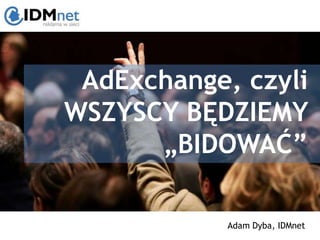 AdExchange, czyli
WSZYSCY BĘDZIEMY
      „BIDOWAĆ”

            Adam Dyba, IDMnet
 