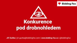 Konkurence
pod drobnohledem
Jiří Guňka | jiri.gunka@biddingfox.com | www.bidding-fox.cz | @biddingfox
 