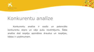 Konkurentu analīze Konkurentu analīze ir esošo un potenciālo konkurentu stipro un vājo pušu novērtējums. Šāda analīze dod iespēju apzināties draudus un iespējas, kādas ir uzņēmumam.  